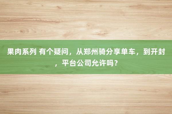 果肉系列 有个疑问，从郑州骑分享单车，到开封，平台公司允许吗？