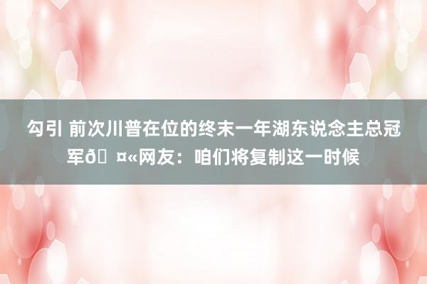 勾引 前次川普在位的终末一年湖东说念主总冠军🤫网友：咱们将复制这一时候