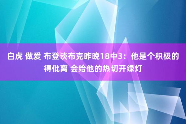 白虎 做爱 布登谈布克昨晚18中3：他是个积极的得仳离 会给他的热切开绿灯