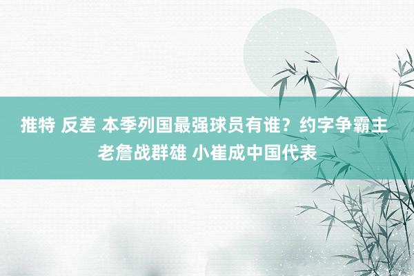 推特 反差 本季列国最强球员有谁？约字争霸主 老詹战群雄 小崔成中国代表