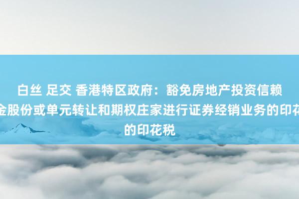 白丝 足交 香港特区政府：豁免房地产投资信赖基金股份或单元转让和期权庄家进行证券经销业务的印花税