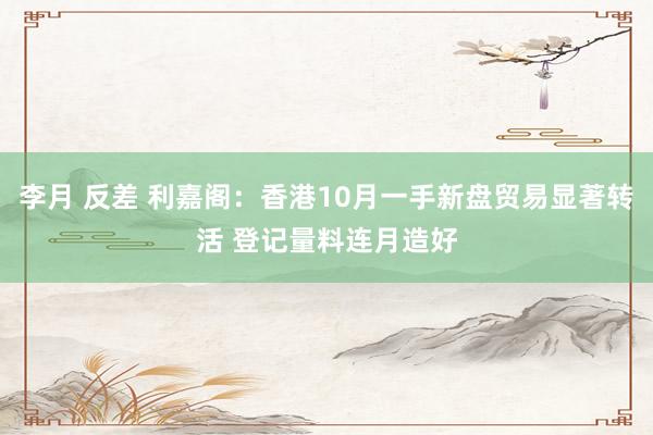 李月 反差 利嘉阁：香港10月一手新盘贸易显著转活 登记量料连月造好