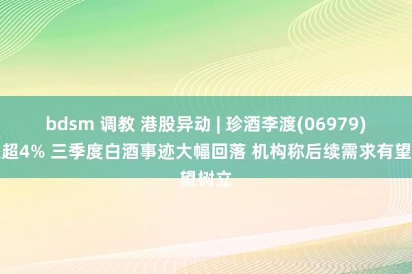 bdsm 调教 港股异动 | 珍酒李渡(06979)现跌超4% 三季度白酒事迹大幅回落 机构称后续需求有望树立