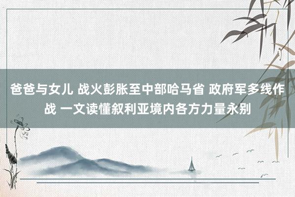 爸爸与女儿 战火彭胀至中部哈马省 政府军多线作战 一文读懂叙利亚境内各方力量永别