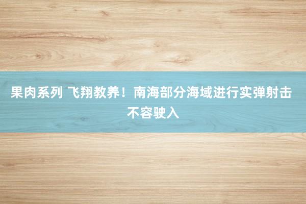 果肉系列 飞翔教养！南海部分海域进行实弹射击 不容驶入