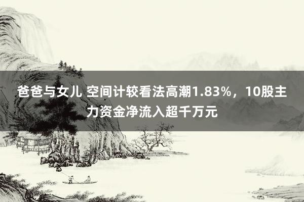 爸爸与女儿 空间计较看法高潮1.83%，10股主力资金净流入超千万元