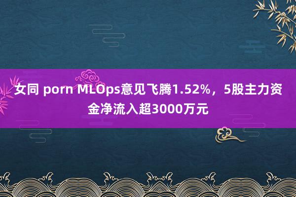 女同 porn MLOps意见飞腾1.52%，5股主力资金净流入超3000万元