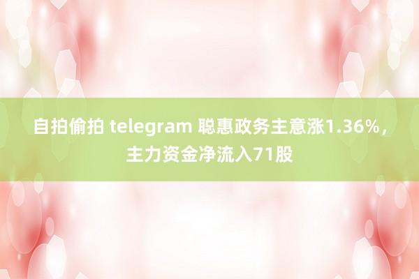 自拍偷拍 telegram 聪惠政务主意涨1.36%，主力资金净流入71股