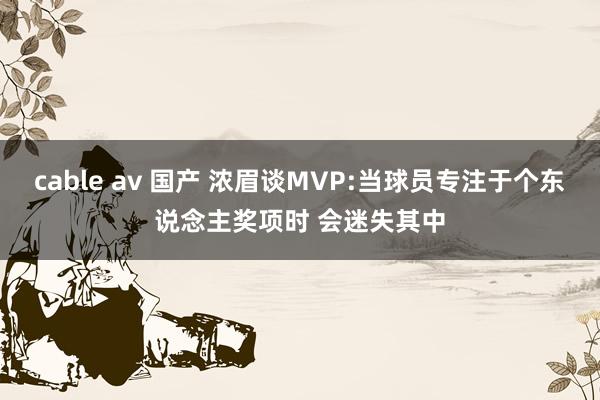 cable av 国产 浓眉谈MVP:当球员专注于个东说念主奖项时 会迷失其中