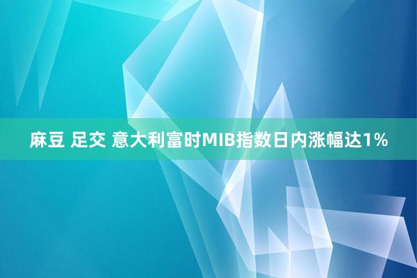 麻豆 足交 意大利富时MIB指数日内涨幅达1%