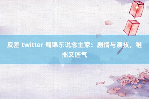 反差 twitter 蜀锦东说念主家：剧情与演技，稚拙又匠气