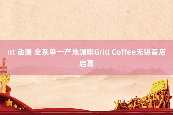 nt 动漫 全系单一产地咖啡Grid Coffee无锡首店启幕