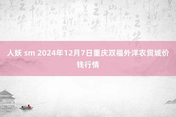 人妖 sm 2024年12月7日重庆双福外洋农贸城价钱行情