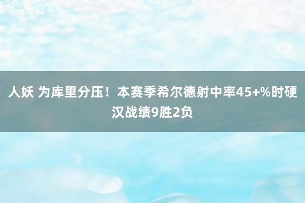 人妖 为库里分压！本赛季希尔德射中率45+%时硬汉战绩9胜2负