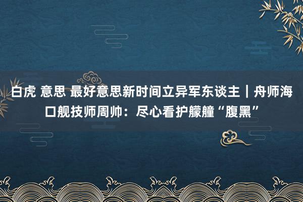 白虎 意思 最好意思新时间立异军东谈主｜舟师海口舰技师周帅：尽心看护艨艟“腹黑”