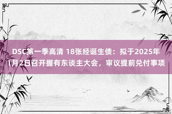 DSC第一季高清 18张经诞生债：拟于2025年1月2日召开握有东谈主大会，审议提前兑付事项