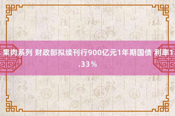 果肉系列 财政部拟续刊行900亿元1年期国债 利率1.33％