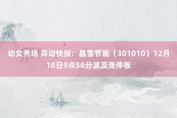 幼女秀场 异动快报：晶雪节能（301010）12月18日9点56分波及涨停板