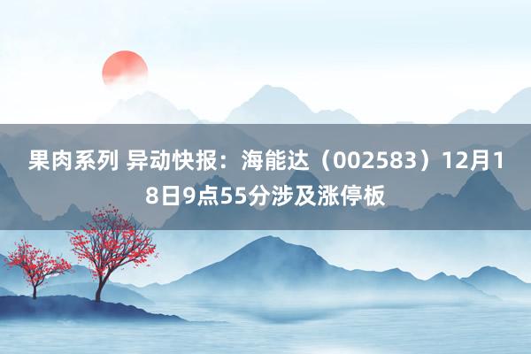 果肉系列 异动快报：海能达（002583）12月18日9点55分涉及涨停板