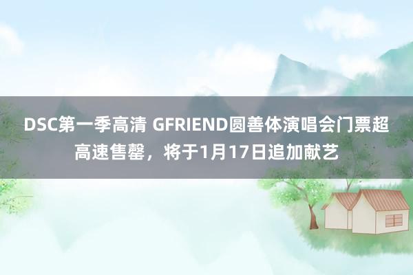 DSC第一季高清 GFRIEND圆善体演唱会门票超高速售罄，将于1月17日追加献艺