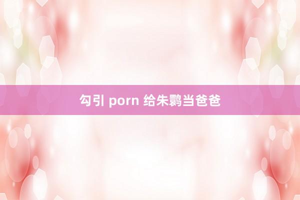 勾引 porn 给朱鹮当爸爸