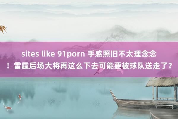 sites like 91porn 手感照旧不太理念念！雷霆后场大将再这么下去可能要被球队送走了？