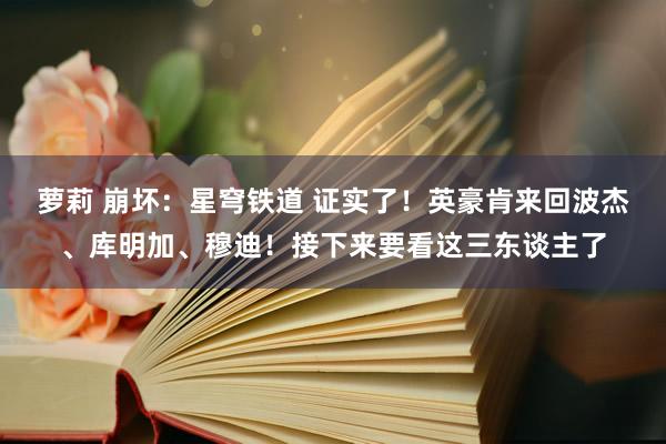 萝莉 崩坏：星穹铁道 证实了！英豪肯来回波杰、库明加、穆迪！接下来要看这三东谈主了