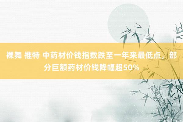 裸舞 推特 中药材价钱指数跌至一年来最低点，部分巨额药材价钱降幅超50%