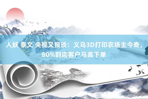 人妖 泰文 央视又报谈：义乌3D打印农场主今奇，80%到店客户马高下单