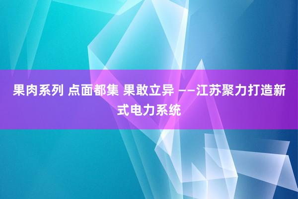 果肉系列 点面都集 果敢立异 ——江苏聚力打造新式电力系统