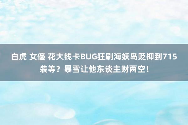 白虎 女優 花大钱卡BUG狂刷海妖岛贬抑到715装等？暴雪让他东谈主财两空！