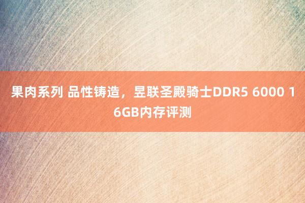 果肉系列 品性铸造，昱联圣殿骑士DDR5 6000 16GB内存评测