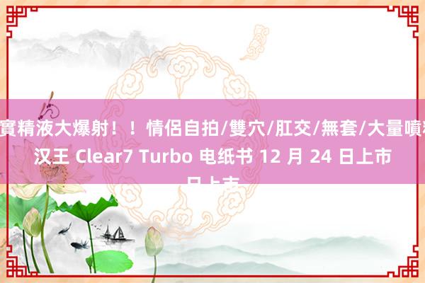 真實精液大爆射！！情侶自拍/雙穴/肛交/無套/大量噴精 汉王 Clear7 Turbo 电纸书 12 月 24 日上市