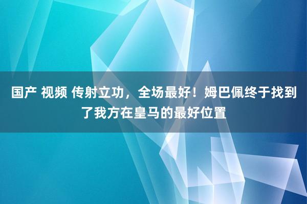 国产 视频 传射立功，全场最好！姆巴佩终于找到了我方在皇马的最好位置