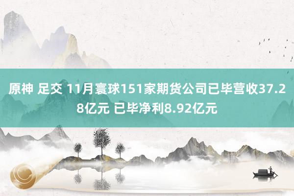 原神 足交 11月寰球151家期货公司已毕营收37.28亿元 已毕净利8.92亿元