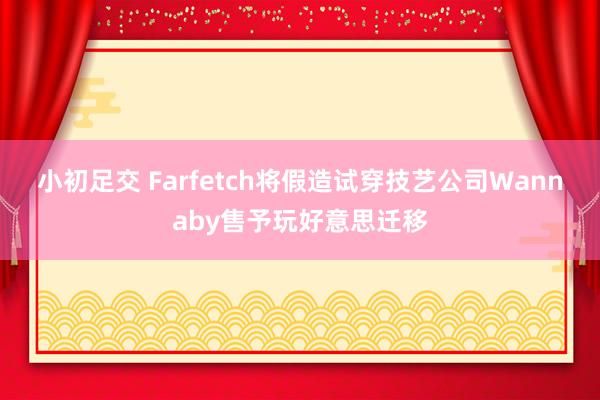 小初足交 Farfetch将假造试穿技艺公司Wannaby售予玩好意思迁移