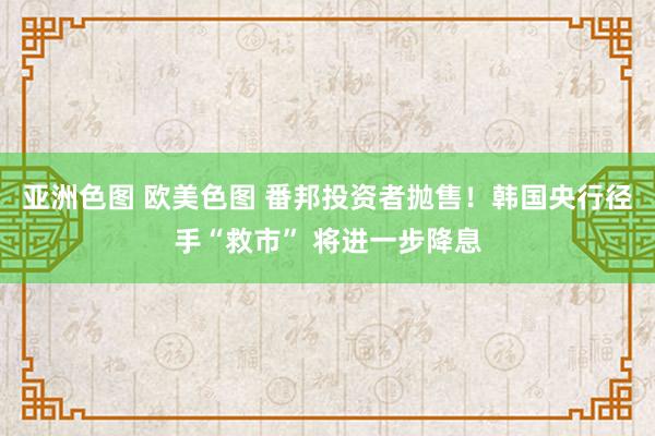 亚洲色图 欧美色图 番邦投资者抛售！韩国央行径手“救市” 将进一步降息