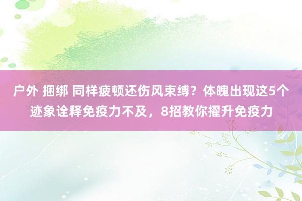 户外 捆绑 同样疲顿还伤风束缚？体魄出现这5个迹象诠释免疫力不及，8招教你擢升免疫力