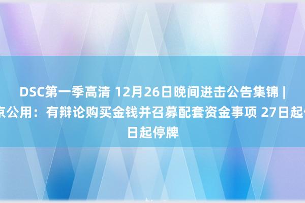 DSC第一季高清 12月26日晚间进击公告集锦 | 南京公用：有辩论购买金钱并召募配套资金事项 27日起停牌