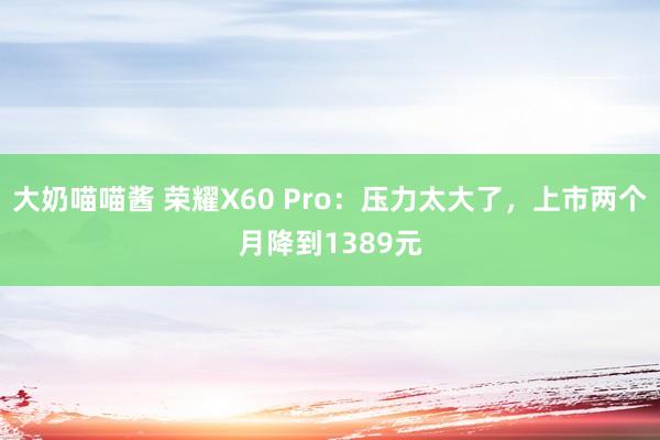 大奶喵喵酱 荣耀X60 Pro：压力太大了，上市两个月降到1389元