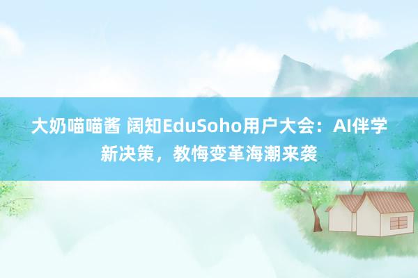 大奶喵喵酱 阔知EduSoho用户大会：AI伴学新决策，教悔变革海潮来袭