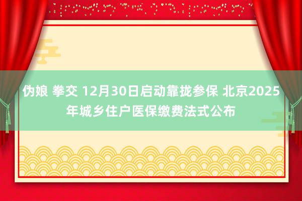 伪娘 拳交 12月30日启动靠拢参保 北京2025年城乡住户医保缴费法式公布