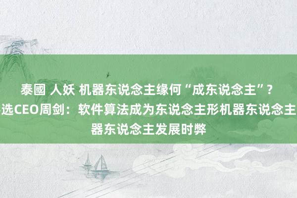 泰國 人妖 机器东说念主缘何“成东说念主”? 对话优必选CEO周剑：软件算法成为东说念主形机器东说念主发展时弊