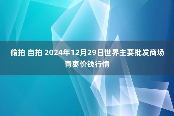 偷拍 自拍 2024年12月29日世界主要批发商场青枣价钱行情