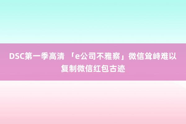 DSC第一季高清 「e公司不雅察」微信耸峙难以复制微信红包古迹