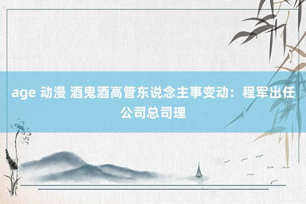 age 动漫 酒鬼酒高管东说念主事变动：程军出任公司总司理