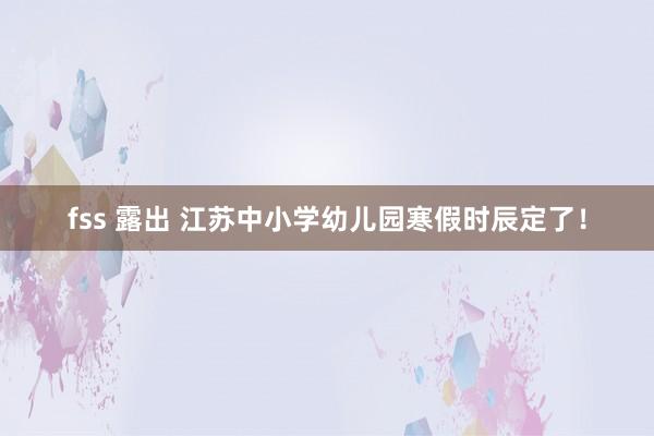 fss 露出 江苏中小学幼儿园寒假时辰定了！