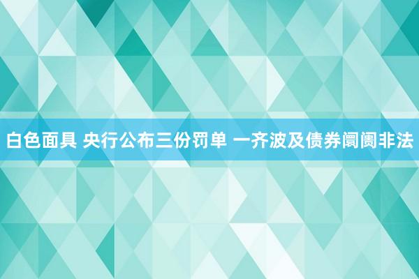 白色面具 央行公布三份罚单 一齐波及债券阛阓非法