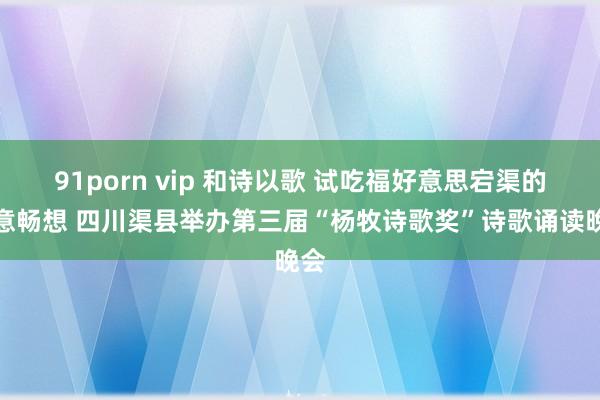 91porn vip 和诗以歌 试吃福好意思宕渠的诗意畅想 四川渠县举办第三届“杨牧诗歌奖”诗歌诵读晚会