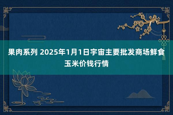 果肉系列 2025年1月1日宇宙主要批发商场鲜食玉米价钱行情